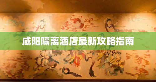 咸陽隔離酒店最新攻略指南