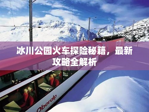 冰川公園火車探險秘籍,最新攻略全解析