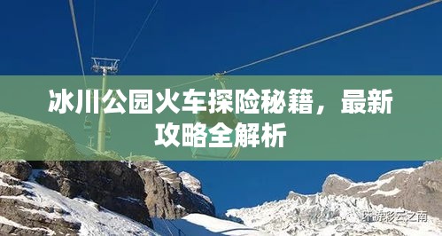 冰川公園火車探險秘籍,最新攻略全解析