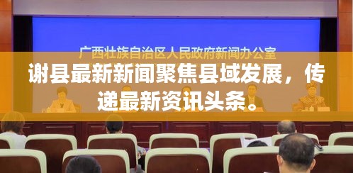 謝縣最新新聞聚焦縣域發(fā)展,傳遞最新資訊頭條。