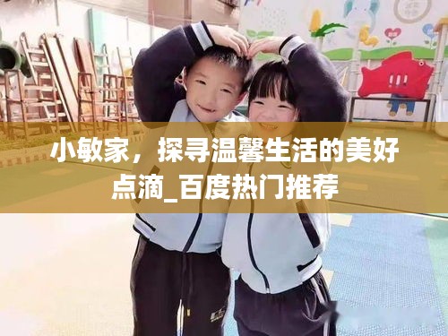 小敏家，探尋溫馨生活的美好點滴_百度熱門推薦