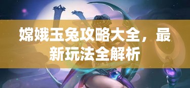 嫦娥玉兔攻略大全，最新玩法全解析