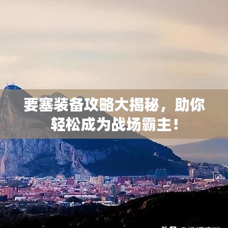 要塞裝備攻略大揭秘,助你輕松成為戰(zhàn)場霸主!