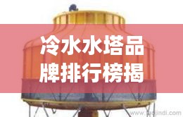 冷水水塔品牌排行榜揭曉,十大廠商排名一網(wǎng)打盡!