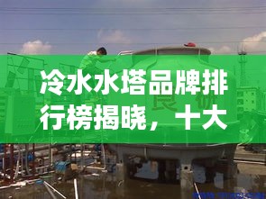 冷水水塔品牌排行榜揭曉,十大廠商排名一網(wǎng)打盡!
