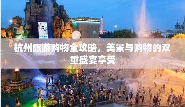杭州旅游購(gòu)物全攻略，美景與購(gòu)物的雙重盛宴享受