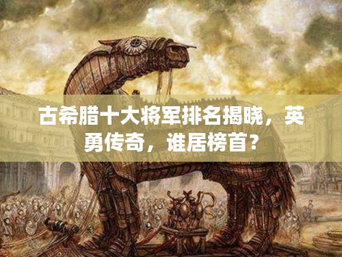 古希臘十大將軍排名揭曉,英勇傳奇,誰居榜首?