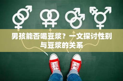 男孩能否喝豆?jié){?一文探討性別與豆?jié){的關(guān)系