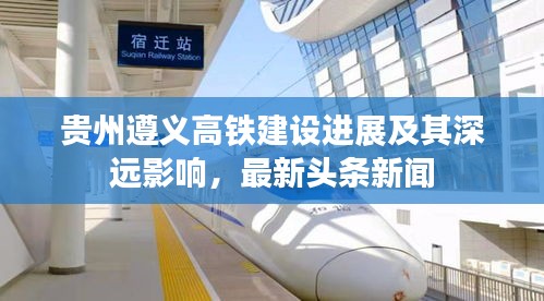 貴州遵義高鐵建設進展及其深遠影響，最新頭條新聞