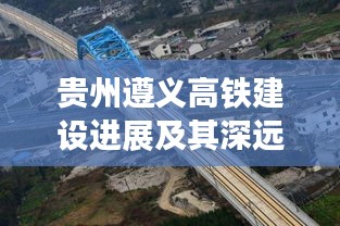 貴州遵義高鐵建設進展及其深遠影響,最新頭條新聞