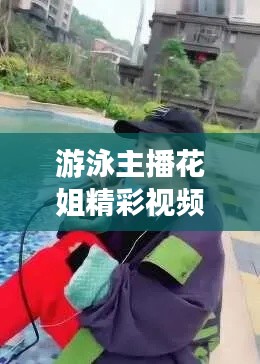 游泳主播花姐精彩視頻集錦,最新完整版大放送!