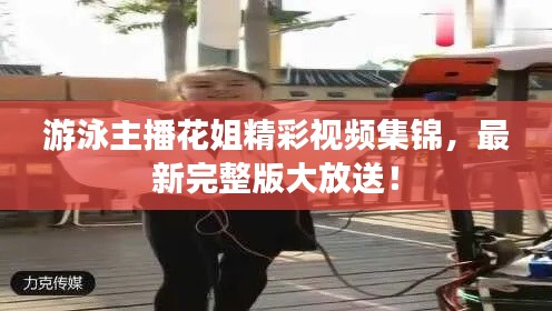 游泳主播花姐精彩視頻集錦,最新完整版大放送!