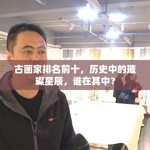 古畫家排名前十,歷史中的璀璨星辰,誰在其中?