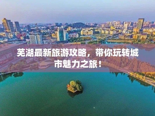 蕪湖最新旅游攻略,帶你玩轉(zhuǎn)城市魅力之旅!