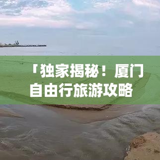 「獨(dú)家揭秘!廈門自由行旅游攻略大全」