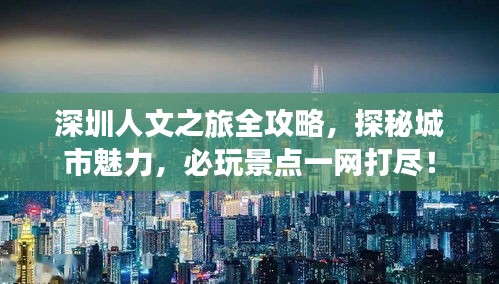 深圳人文之旅全攻略,探秘城市魅力,必玩景點一網打盡!