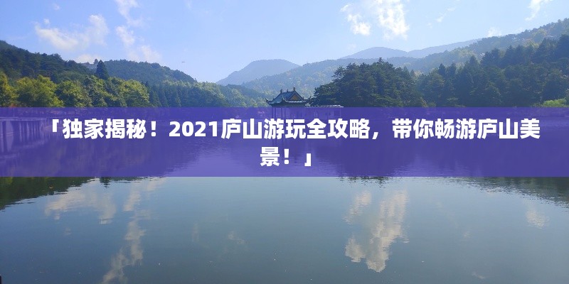 「獨家揭秘!2021廬山游玩全攻略,帶你暢游廬山美景!」
