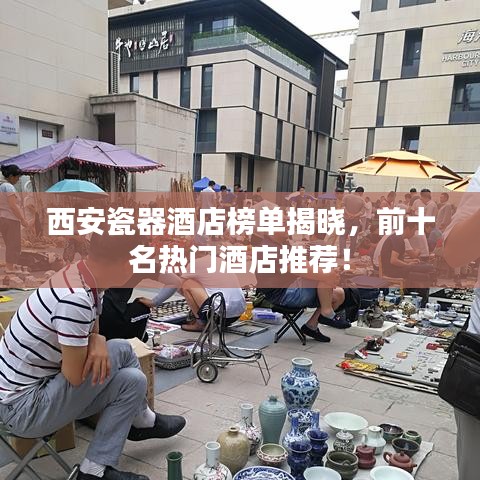 西安瓷器酒店榜單揭曉，前十名熱門酒店推薦！