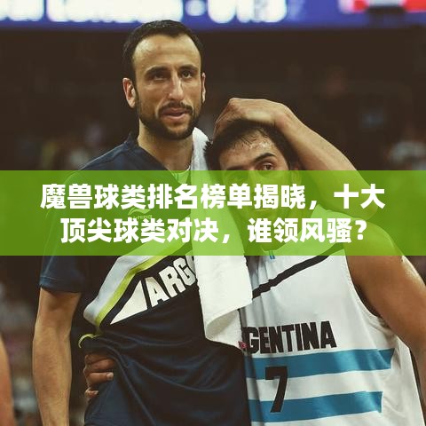 魔獸球類排名榜單揭曉,十大頂尖球類對(duì)決,誰(shuí)領(lǐng)風(fēng)騷?