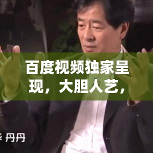 百度視頻獨(dú)家呈現(xiàn),大膽人藝,探索藝術(shù)新風(fēng)尚,引領(lǐng)無(wú)限可能!