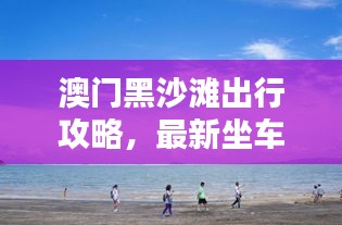澳門黑沙灘出行攻略,最新坐車指南