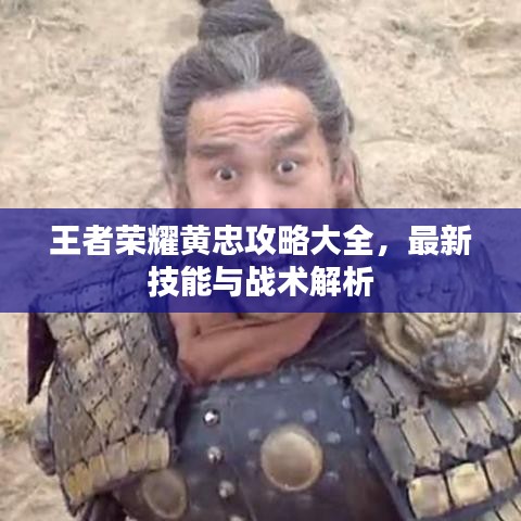 王者榮耀黃忠攻略大全,最新技能與戰術解析