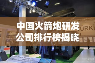 中國火箭炮研發公司排行榜揭曉,行業頂尖企業一覽