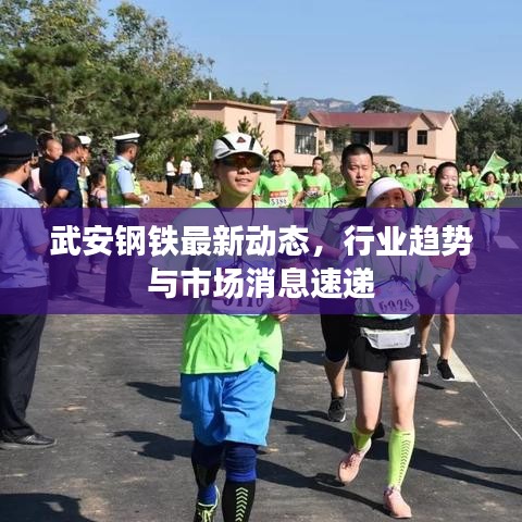 武安鋼鐵最新動態,行業趨勢與市場消息速遞