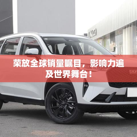 榮放全球銷量矚目,影響力遍及世界舞臺(tái)!