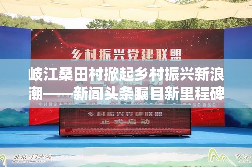 岐江桑田村掀起鄉村振興新浪潮——新聞頭條矚目新里程碑