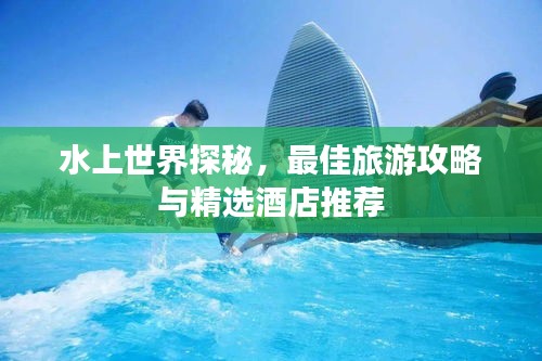 水上世界探秘,最佳旅游攻略與精選酒店推薦