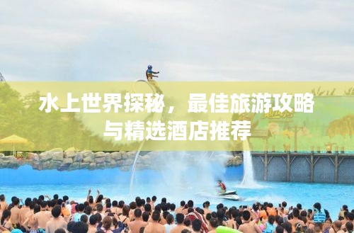 水上世界探秘,最佳旅游攻略與精選酒店推薦