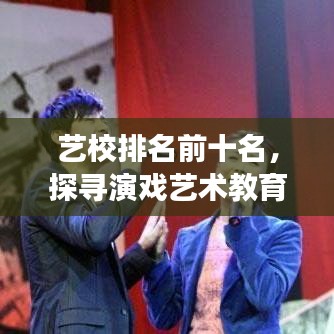 藝校排名前十名,探尋演戲藝術教育的璀璨明珠