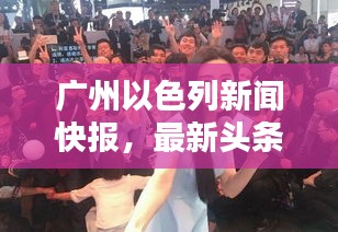 廣州以色列新聞快報,最新頭條動態(tài)一網(wǎng)打盡