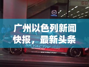 廣州以色列新聞快報,最新頭條動態(tài)一網(wǎng)打盡