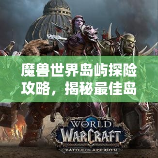 魔獸世界島嶼探險(xiǎn)攻略,揭秘最佳島嶼排名與奧秘