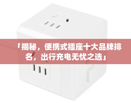 「揭秘,便攜式插座十大品牌排名,出行充電無憂之選」