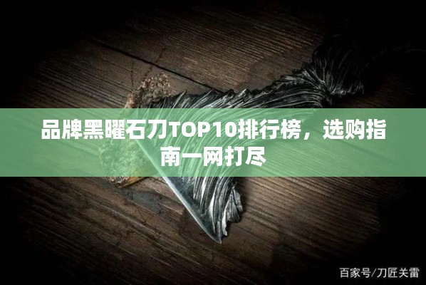 品牌黑曜石刀TOP10排行榜,選購(gòu)指南一網(wǎng)打盡