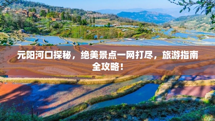 元陽河口探秘,絕美景點一網打盡,旅游指南全攻略!