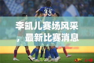 李凱兒賽場(chǎng)風(fēng)采,最新比賽消息與精彩視頻回顧