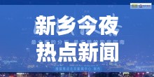 新鄉今夜熱點新聞聚焦