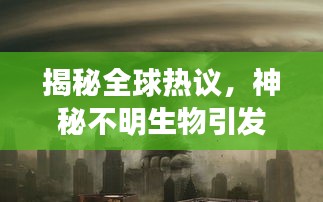 揭秘全球熱議,神秘不明生物引發矚目