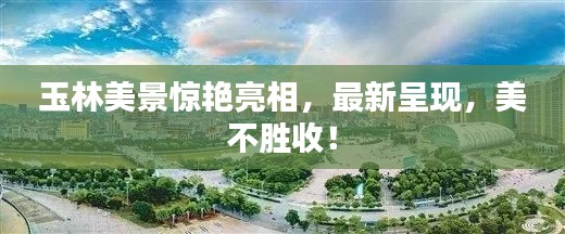 玉林美景驚艷亮相,最新呈現,美不勝收!
