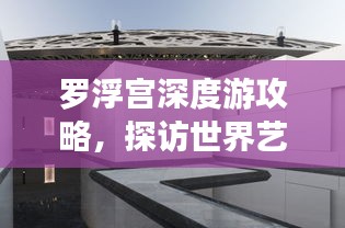 羅浮宮深度游攻略,探訪世界藝術殿堂的絕佳體驗