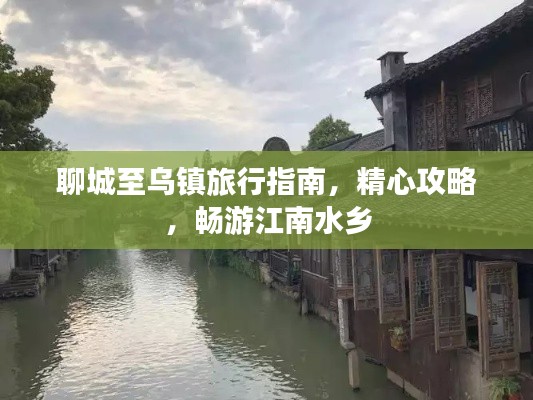 聊城至烏鎮(zhèn)旅行指南,精心攻略,暢游江南水鄉(xiāng)