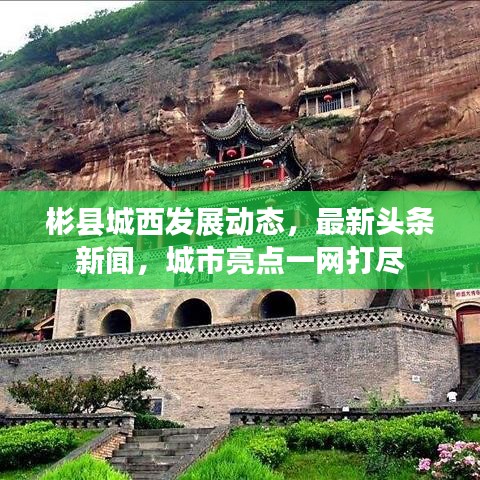 彬縣城西發展動態,最新頭條新聞,城市亮點一網打盡