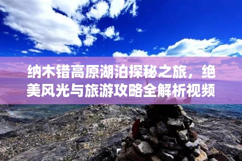 納木錯高原湖泊探秘之旅,絕美風光與旅游攻略全解析視頻