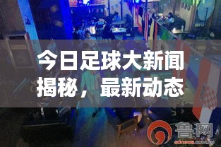 今日足球大新聞揭秘,最新動態掀起球迷熱潮!