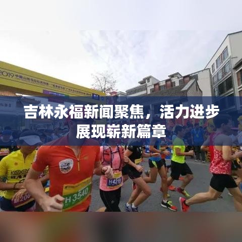 吉林永福新聞聚焦，活力進步展現嶄新篇章