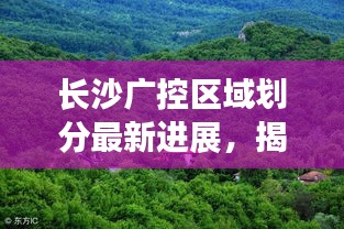 長沙廣控區(qū)域劃分最新進(jìn)展,揭秘最新動(dòng)態(tài)!